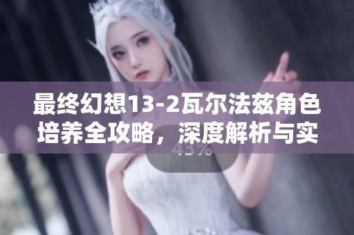 最终幻想13-2瓦尔法兹角色培养全攻略，深度解析与实用技巧分享