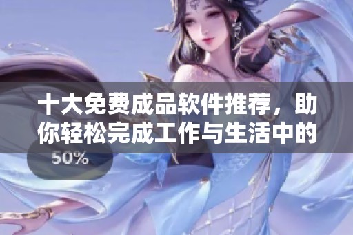 十大免费成品软件推荐，助你轻松完成工作与生活中的任务