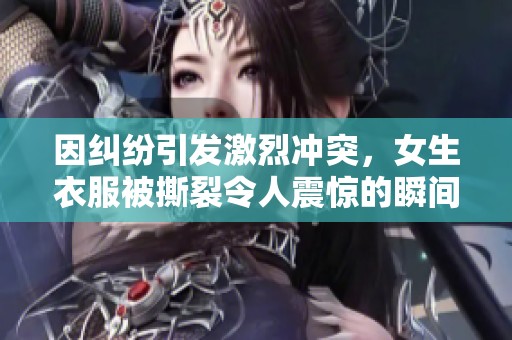 因纠纷引发激烈冲突，女生衣服被撕裂令人震惊的瞬间