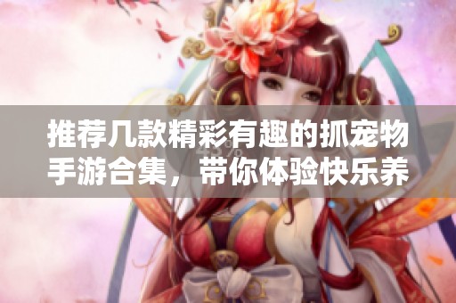 推荐几款精彩有趣的抓宠物手游合集，带你体验快乐养宠之旅