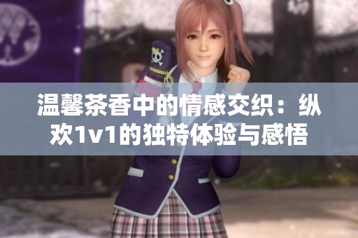 温馨茶香中的情感交织：纵欢1v1的独特体验与感悟