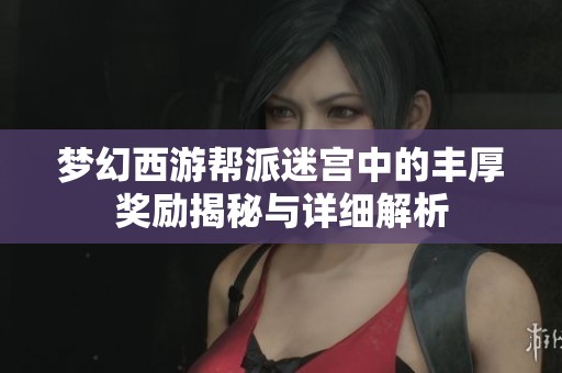 梦幻西游帮派迷宫中的丰厚奖励揭秘与详细解析