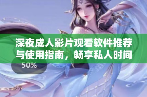 深夜成人影片观看软件推荐与使用指南，畅享私人时间乐趣