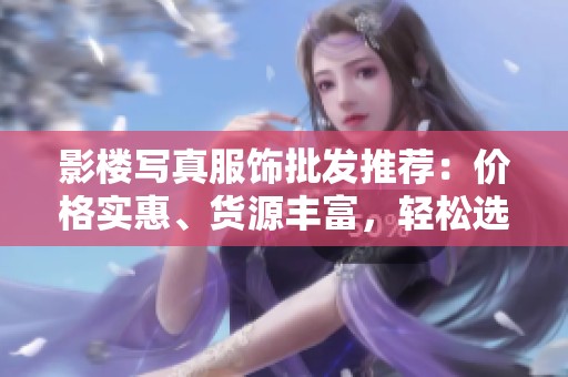 影楼写真服饰批发推荐：价格实惠、货源丰富，轻松选购你喜欢的风格