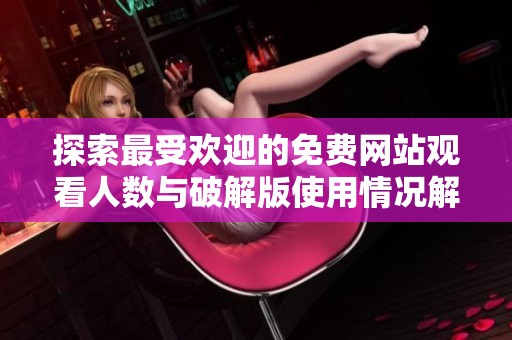 探索最受欢迎的免费网站观看人数与破解版使用情况解析