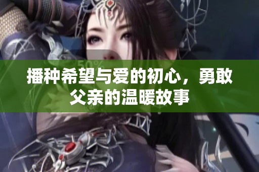 播种希望与爱的初心，勇敢父亲的温暖故事