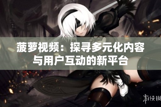 菠萝视频：探寻多元化内容与用户互动的新平台