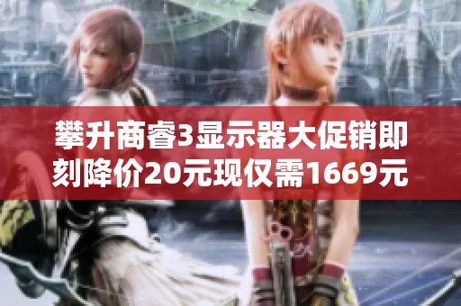 攀升商睿3显示器大促销即刻降价20元现仅需1669元
