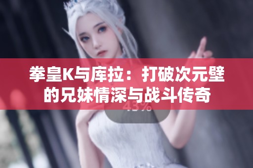 拳皇K与库拉：打破次元壁的兄妹情深与战斗传奇