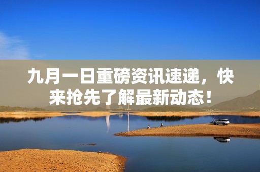 九月一日重磅资讯速递，快来抢先了解最新动态！