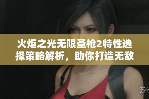 火炬之光无限圣枪2特性选择策略解析，助你打造无敌战士的致胜之道