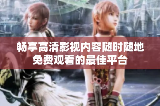 畅享高清影视内容随时随地免费观看的最佳平台