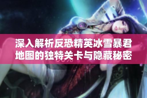 深入解析反恐精英冰雪暴君地图的独特关卡与隐藏秘密
