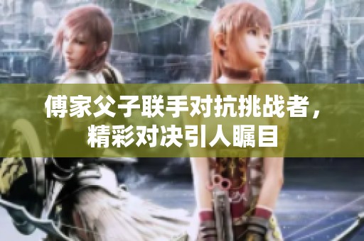 傅家父子联手对抗挑战者，精彩对决引人瞩目