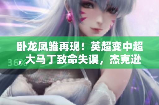 卧龙凤雏再现！英超变中超, 大马丁致命失误，杰克逊却未能把握机会