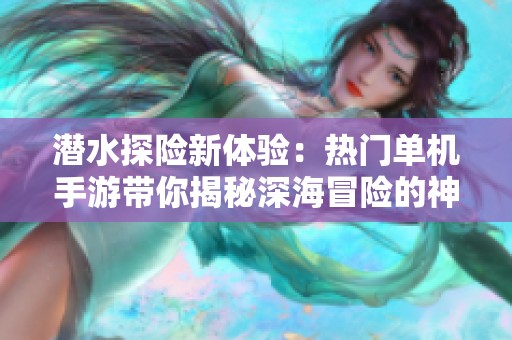 潜水探险新体验：热门单机手游带你揭秘深海冒险的神秘世界