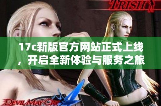 17c新版官方网站正式上线，开启全新体验与服务之旅