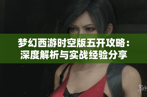 梦幻西游时空版五开攻略：深度解析与实战经验分享