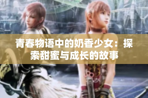 青春物语中的奶香少女：探索甜蜜与成长的故事