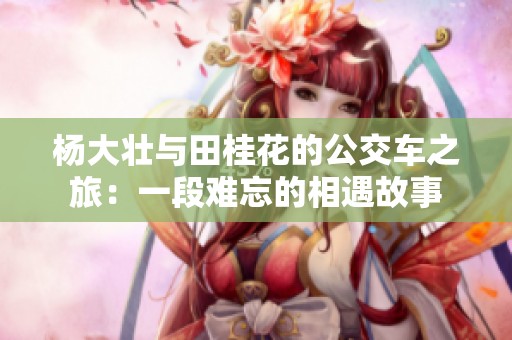 杨大壮与田桂花的公交车之旅：一段难忘的相遇故事