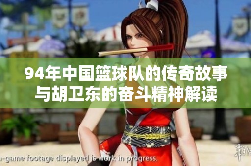 94年中国篮球队的传奇故事与胡卫东的奋斗精神解读
