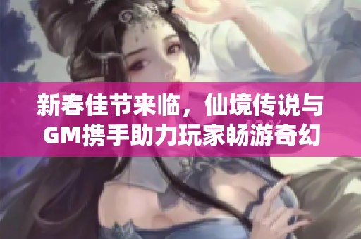 新春佳节来临，仙境传说与GM携手助力玩家畅游奇幻世界