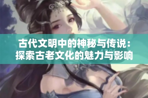 古代文明中的神秘与传说：探索古老文化的魅力与影响