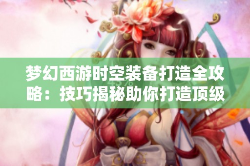 梦幻西游时空装备打造全攻略：技巧揭秘助你打造顶级装备