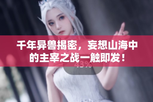 千年异兽揭密，妄想山海中的主宰之战一触即发！