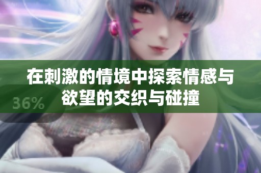 在刺激的情境中探索情感与欲望的交织与碰撞