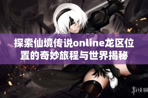 探索仙境传说online龙区位置的奇妙旅程与世界揭秘