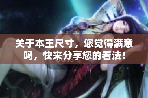 关于本王尺寸，您觉得满意吗，快来分享您的看法！