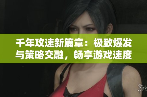 千年攻速新篇章：极致爆发与策略交融，畅享游戏速度与激情