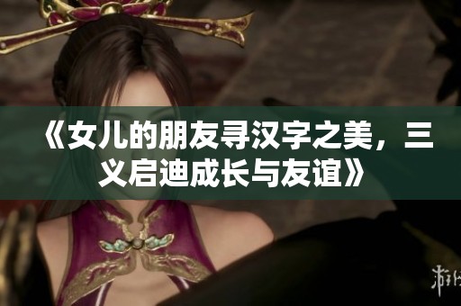 《女儿的朋友寻汉字之美，三义启迪成长与友谊》