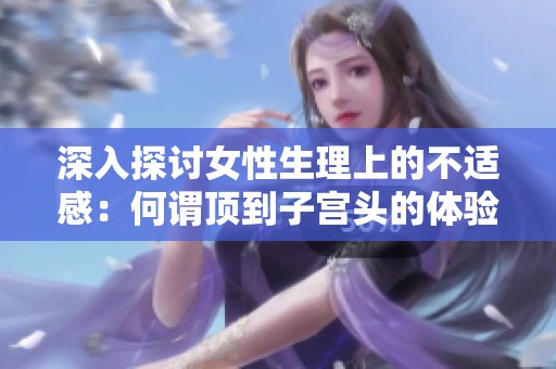 深入探讨女性生理上的不适感：何谓顶到子宫头的体验与感受
