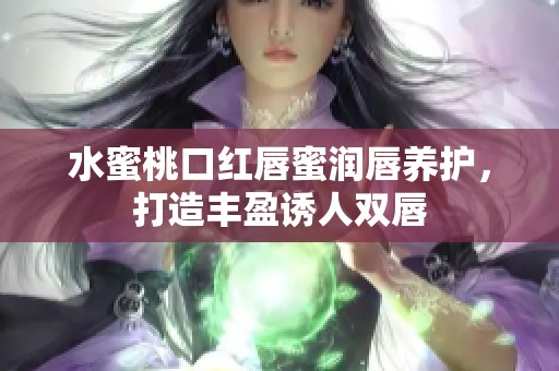 水蜜桃口红唇蜜润唇养护，打造丰盈诱人双唇