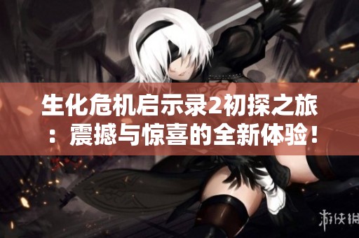 生化危机启示录2初探之旅：震撼与惊喜的全新体验！
