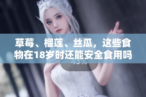 草莓、榴莲、丝瓜，这些食物在18岁时还能安全食用吗