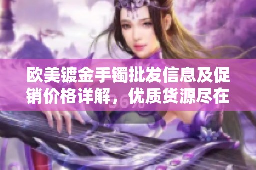 欧美镀金手镯批发信息及促销价格详解，优质货源尽在这里