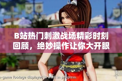 B站热门刺激战场精彩时刻回顾，绝妙操作让你大开眼界！