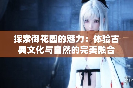 探索御花园的魅力：体验古典文化与自然的完美融合