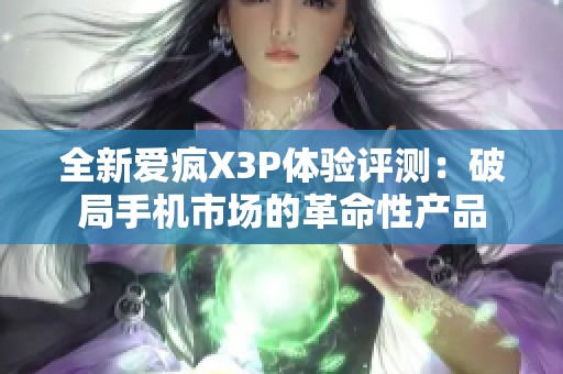 全新爱疯X3P体验评测：破局手机市场的革命性产品
