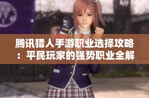 腾讯猎人手游职业选择攻略：平民玩家的强势职业全解析