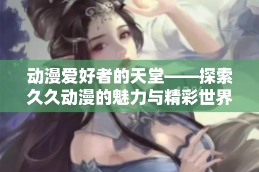 动漫爱好者的天堂——探索久久动漫的魅力与精彩世界