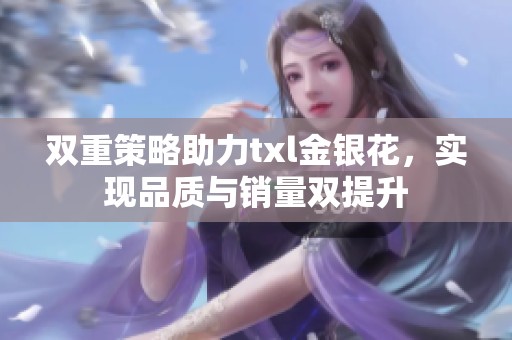 双重策略助力txl金银花，实现品质与销量双提升