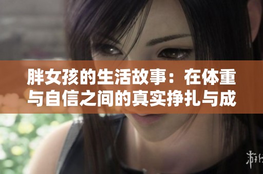 胖女孩的生活故事：在体重与自信之间的真实挣扎与成长