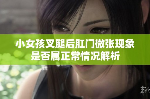 小女孩叉腿后肛门微张现象是否属正常情况解析