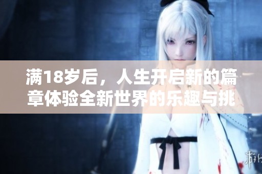 满18岁后，人生开启新的篇章体验全新世界的乐趣与挑战