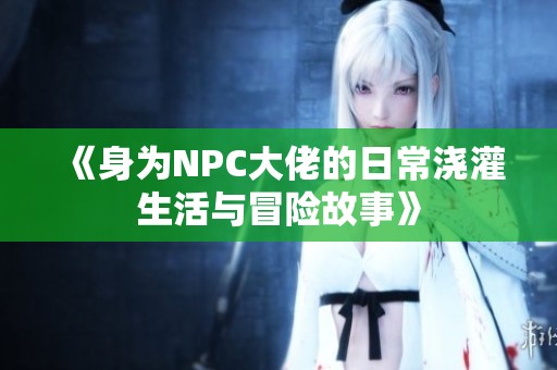 《身为NPC大佬的日常浇灌生活与冒险故事》