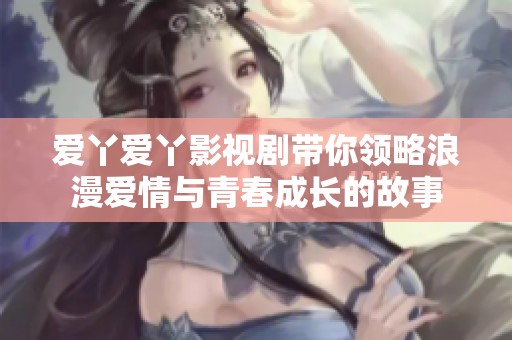 爱丫爱丫影视剧带你领略浪漫爱情与青春成长的故事